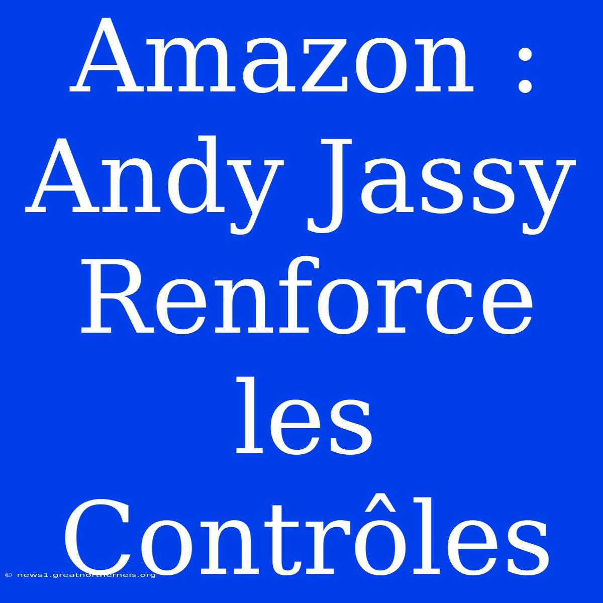 Amazon : Andy Jassy Renforce Les Contrôles