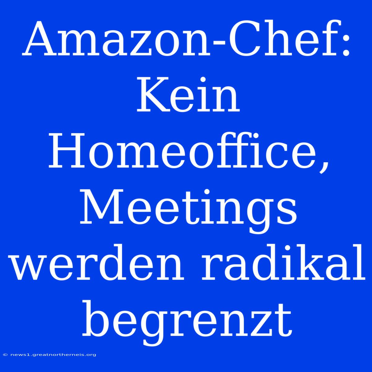 Amazon-Chef: Kein Homeoffice, Meetings Werden Radikal Begrenzt