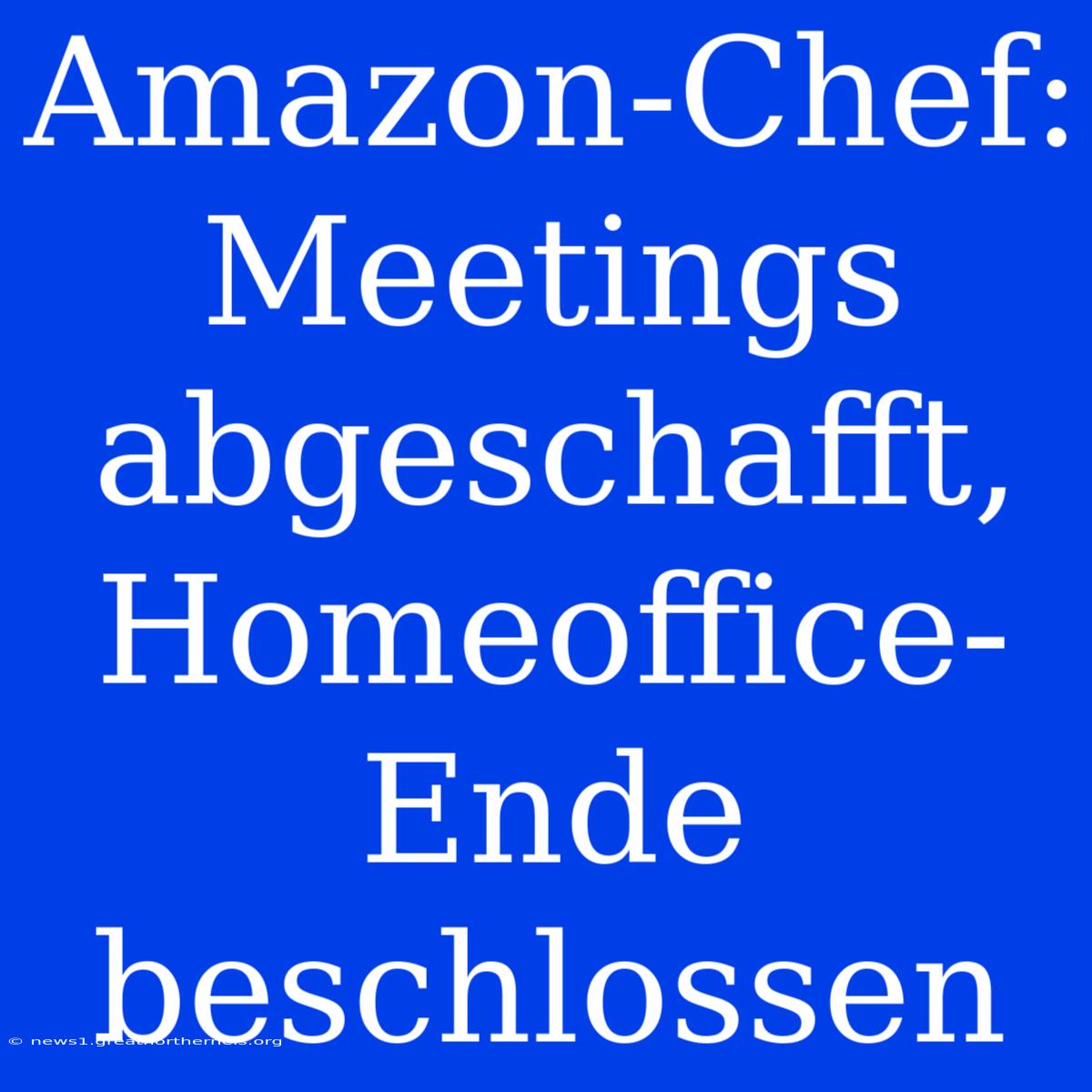 Amazon-Chef: Meetings Abgeschafft, Homeoffice-Ende Beschlossen