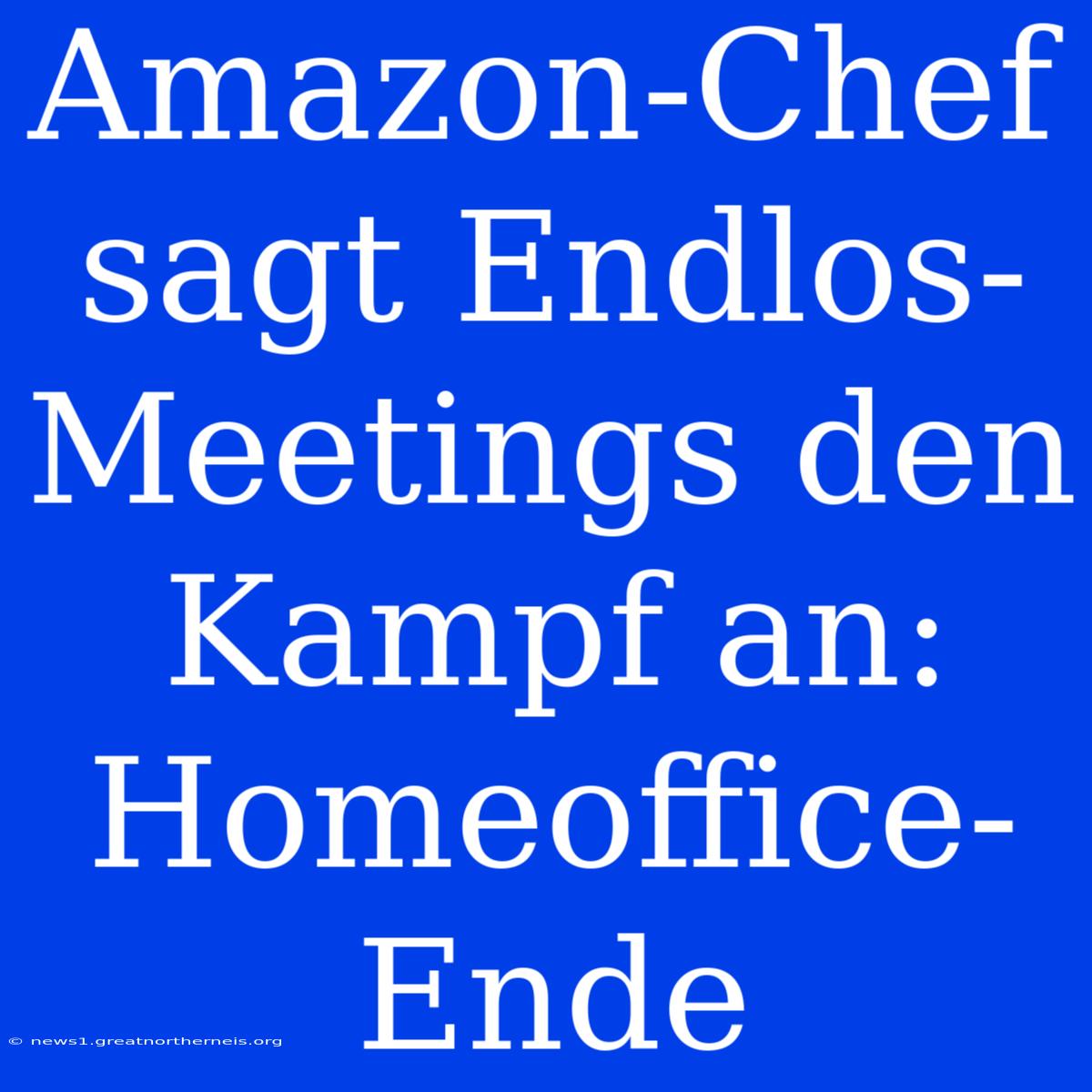 Amazon-Chef Sagt Endlos-Meetings Den Kampf An: Homeoffice-Ende