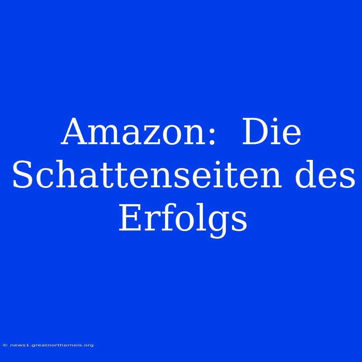 Amazon:  Die Schattenseiten Des Erfolgs