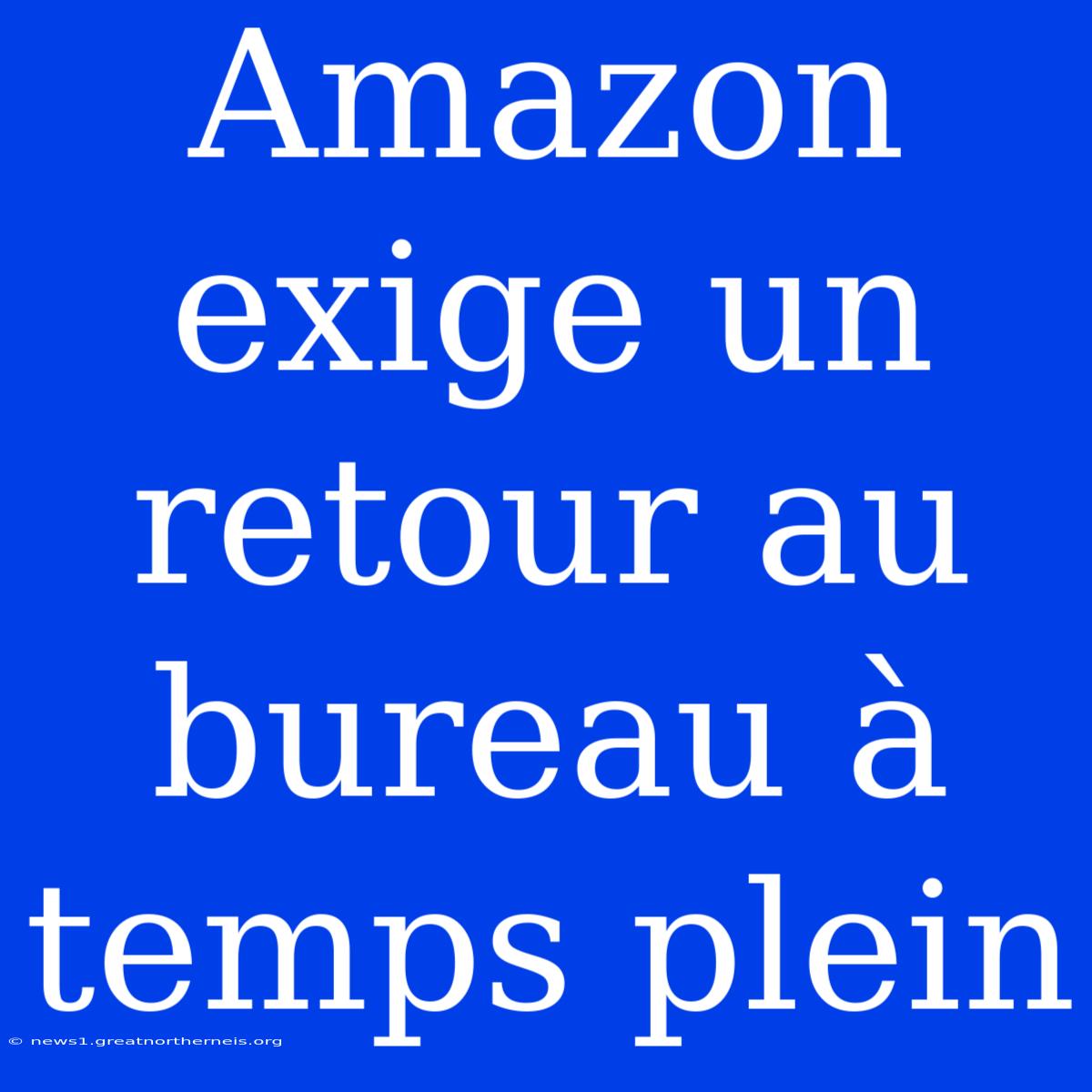 Amazon Exige Un Retour Au Bureau À Temps Plein