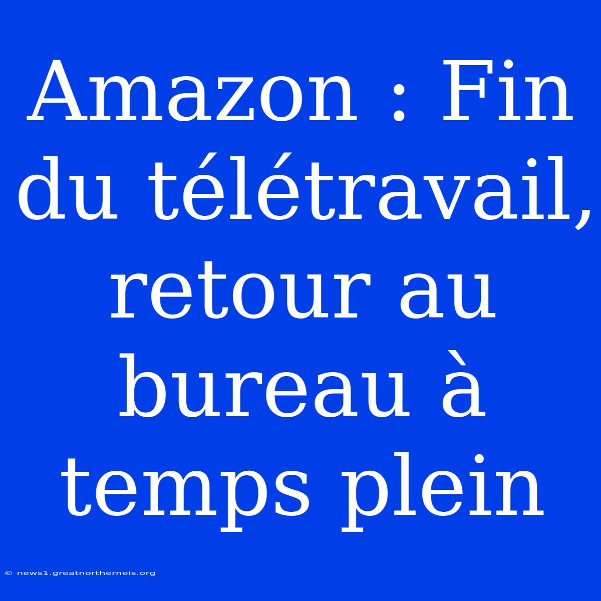 Amazon : Fin Du Télétravail, Retour Au Bureau À Temps Plein