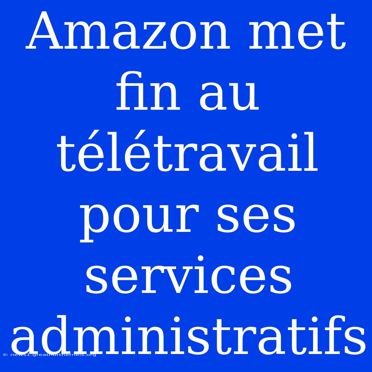 Amazon Met Fin Au Télétravail Pour Ses Services Administratifs