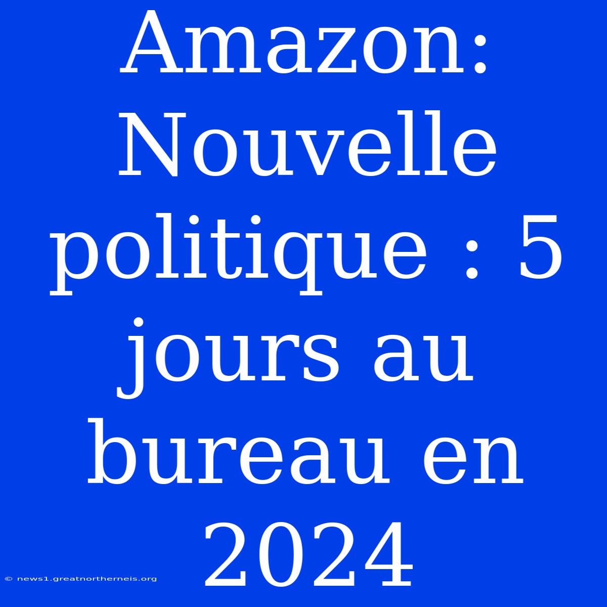 Amazon: Nouvelle Politique : 5 Jours Au Bureau En 2024