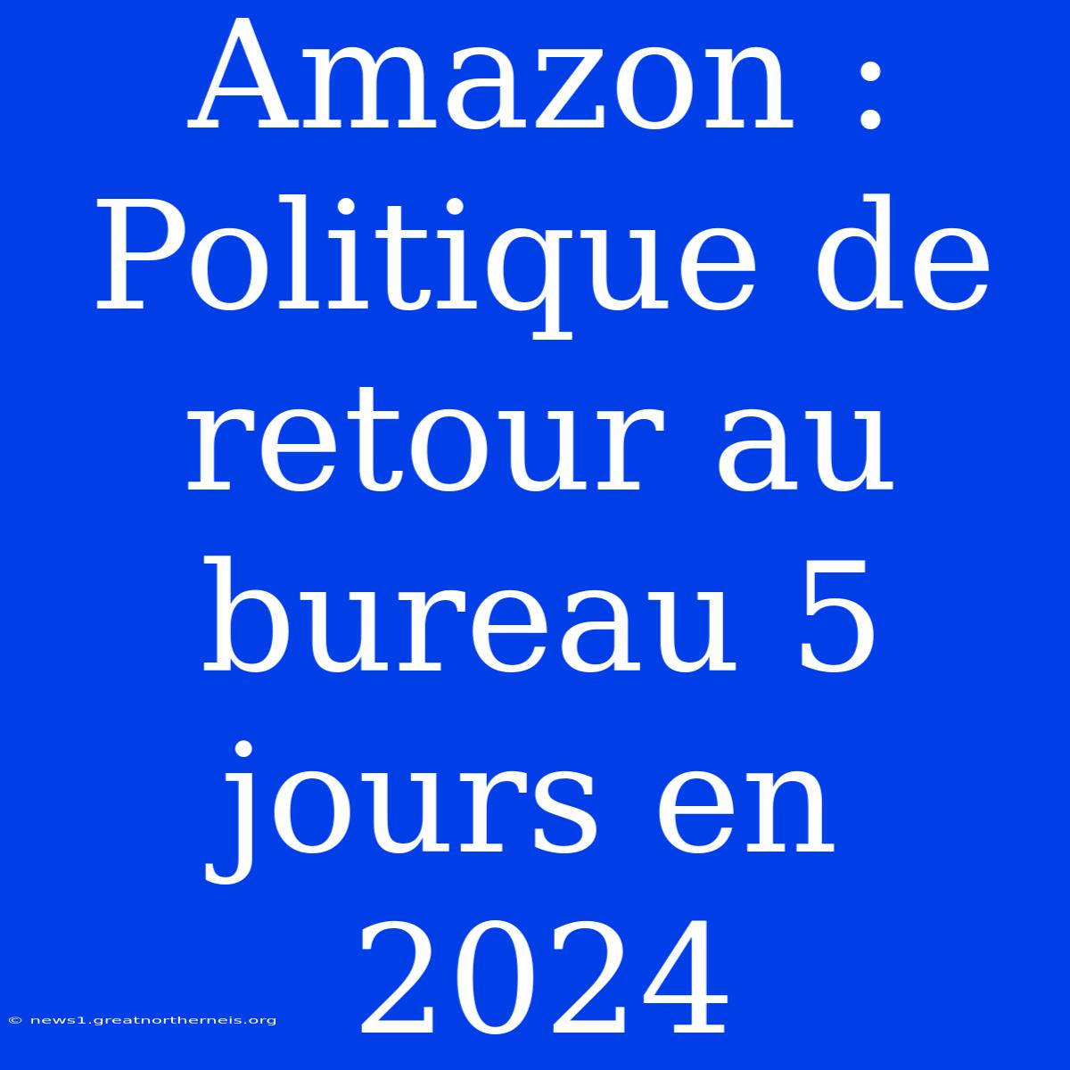 Amazon : Politique De Retour Au Bureau 5 Jours En 2024