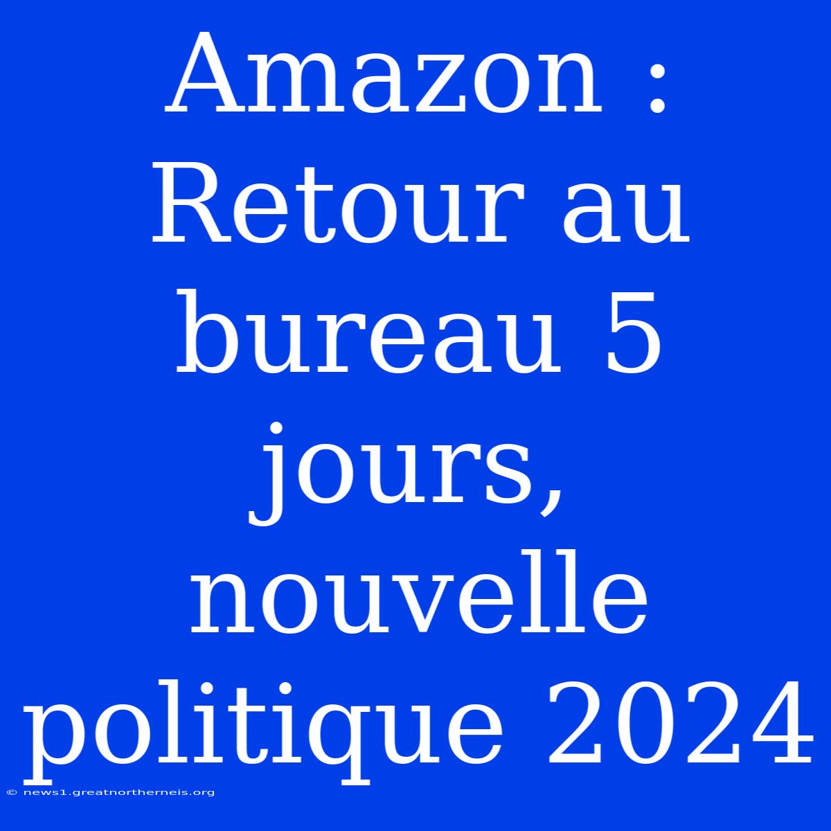 Amazon : Retour Au Bureau 5 Jours, Nouvelle Politique 2024