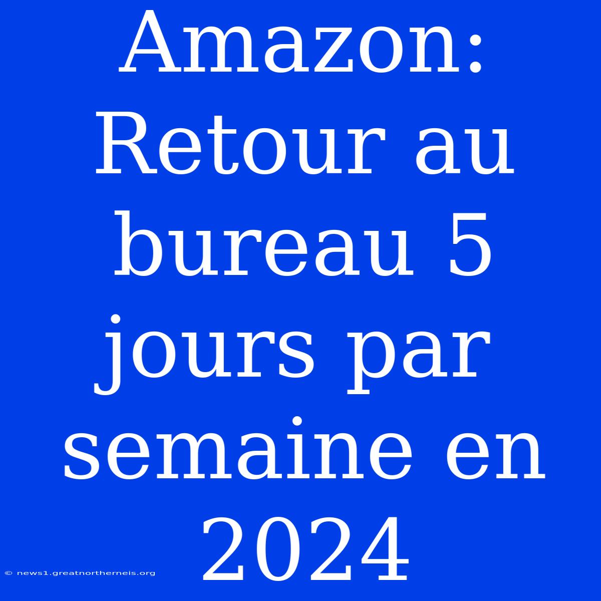 Amazon: Retour Au Bureau 5 Jours Par Semaine En 2024