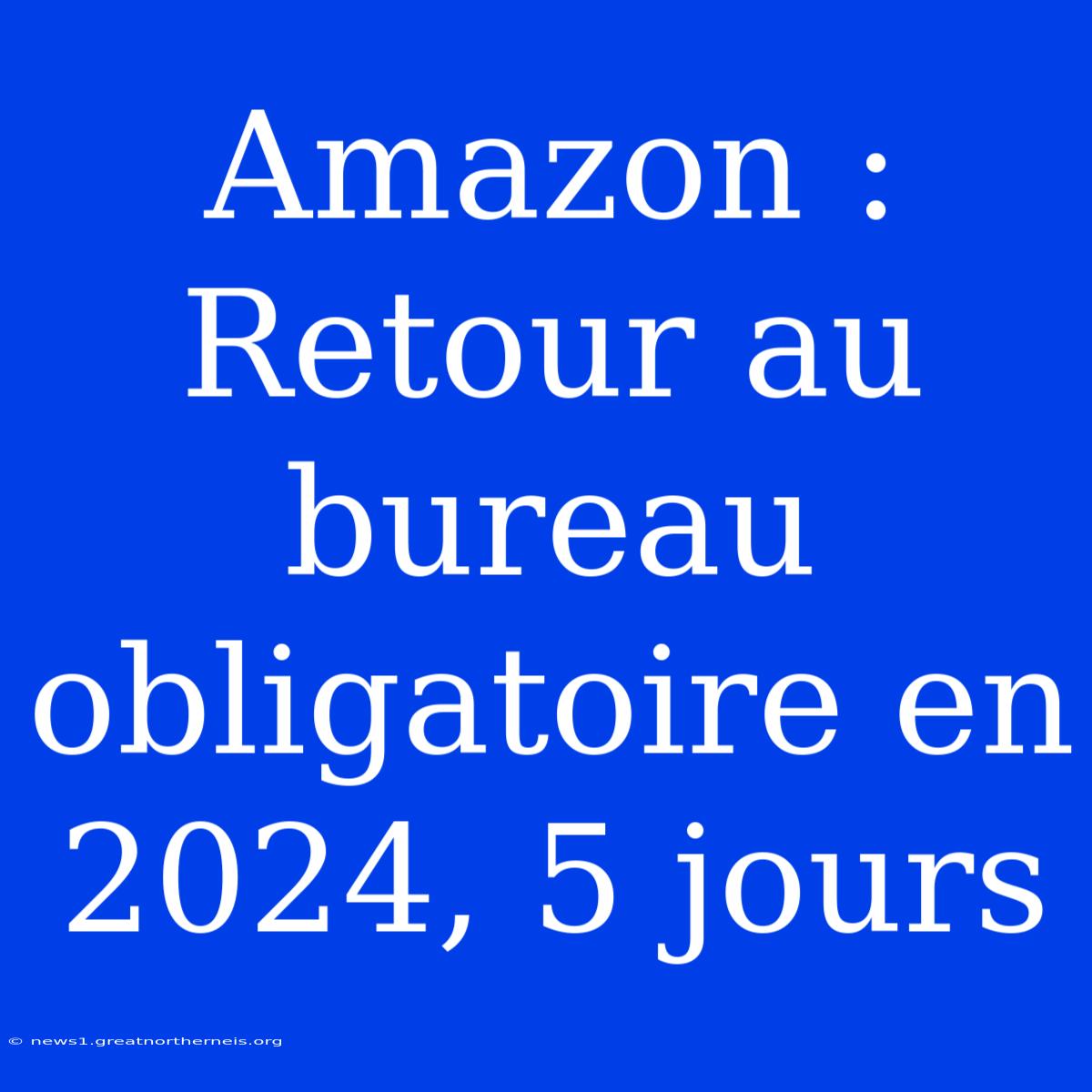 Amazon : Retour Au Bureau Obligatoire En 2024, 5 Jours