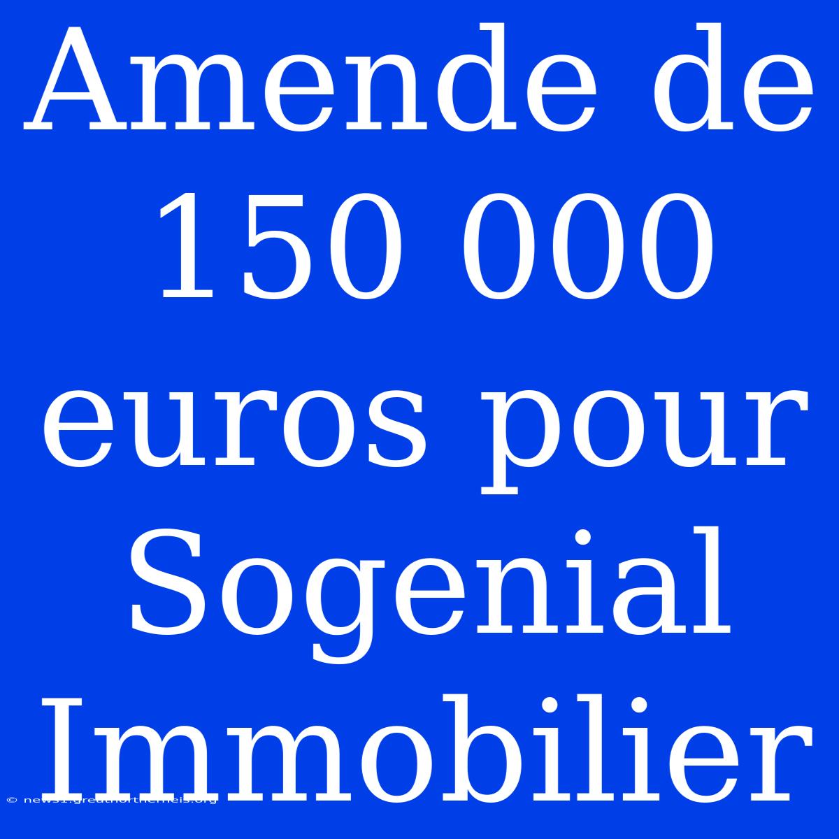 Amende De 150 000 Euros Pour Sogenial Immobilier