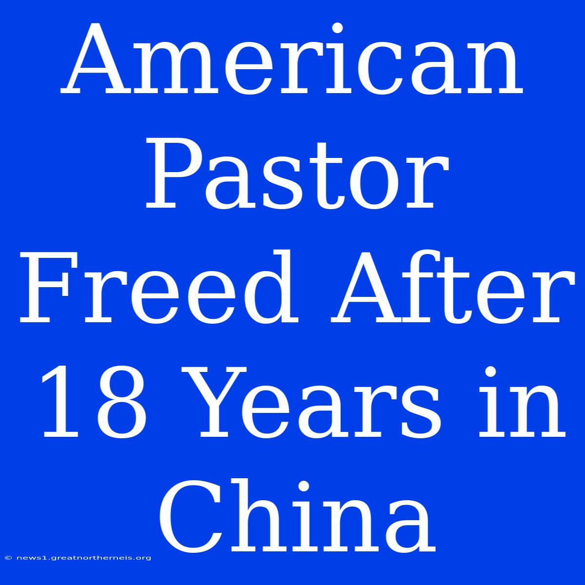 American Pastor Freed After 18 Years In China