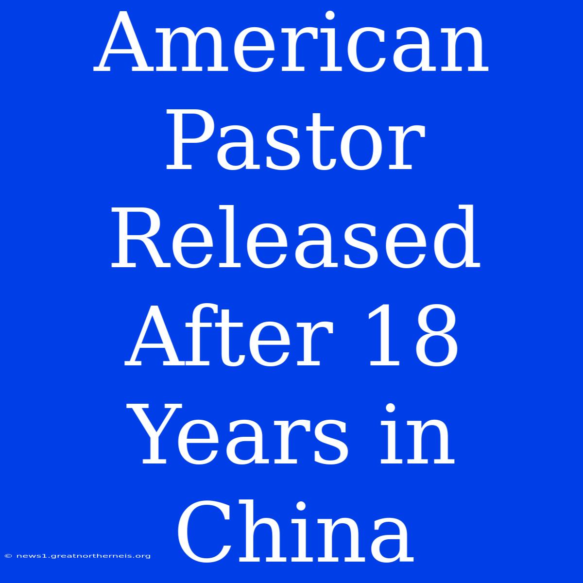 American Pastor Released After 18 Years In China