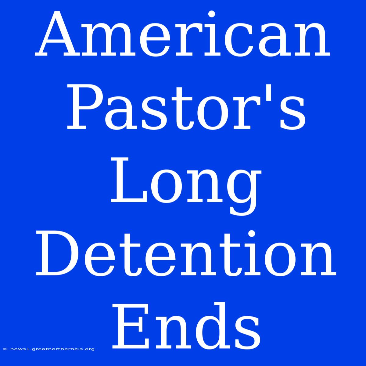 American Pastor's Long Detention Ends