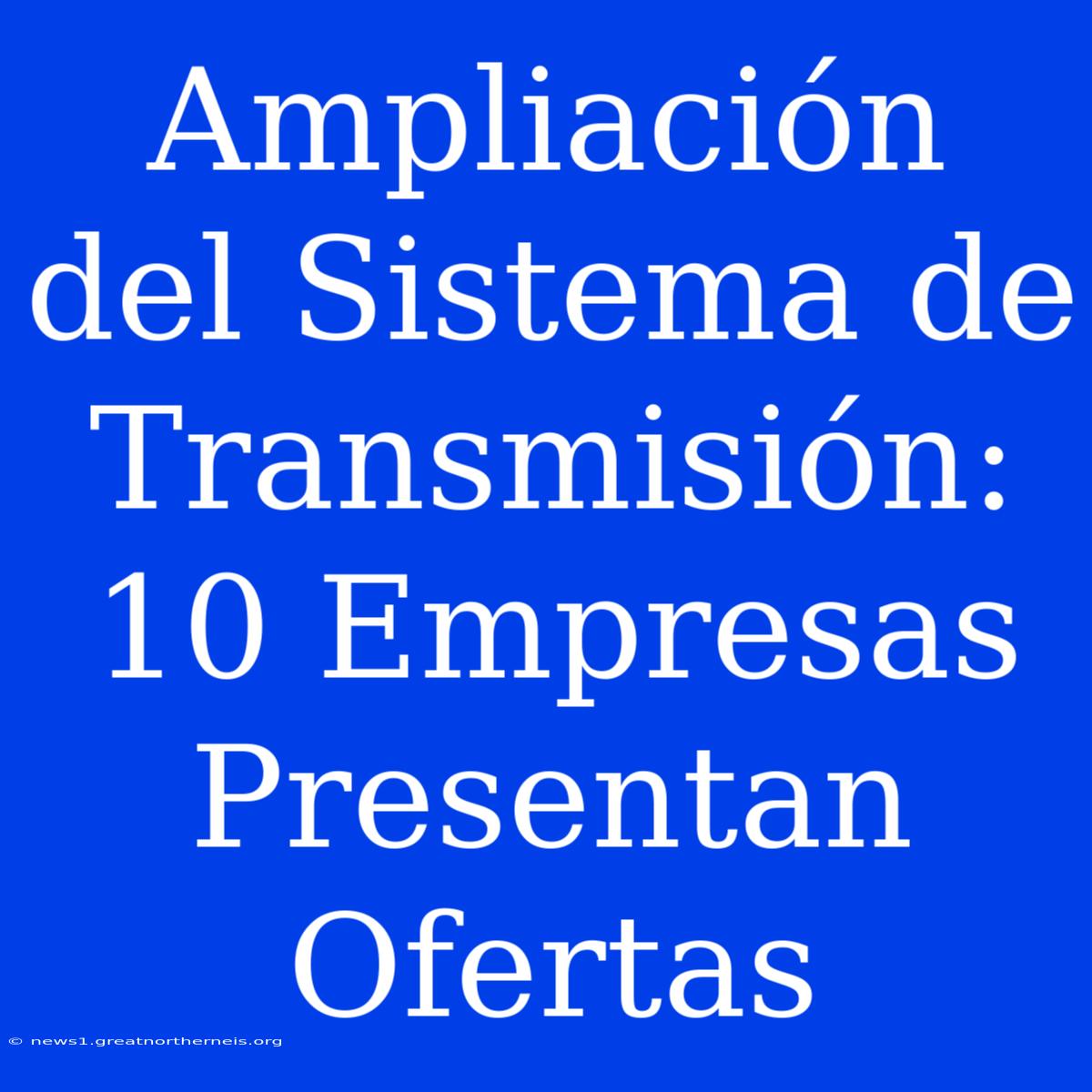 Ampliación Del Sistema De Transmisión: 10 Empresas Presentan Ofertas