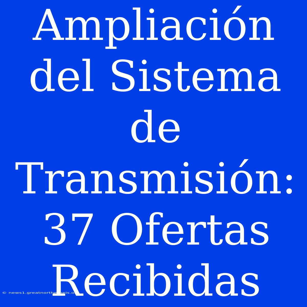 Ampliación Del Sistema De Transmisión: 37 Ofertas Recibidas