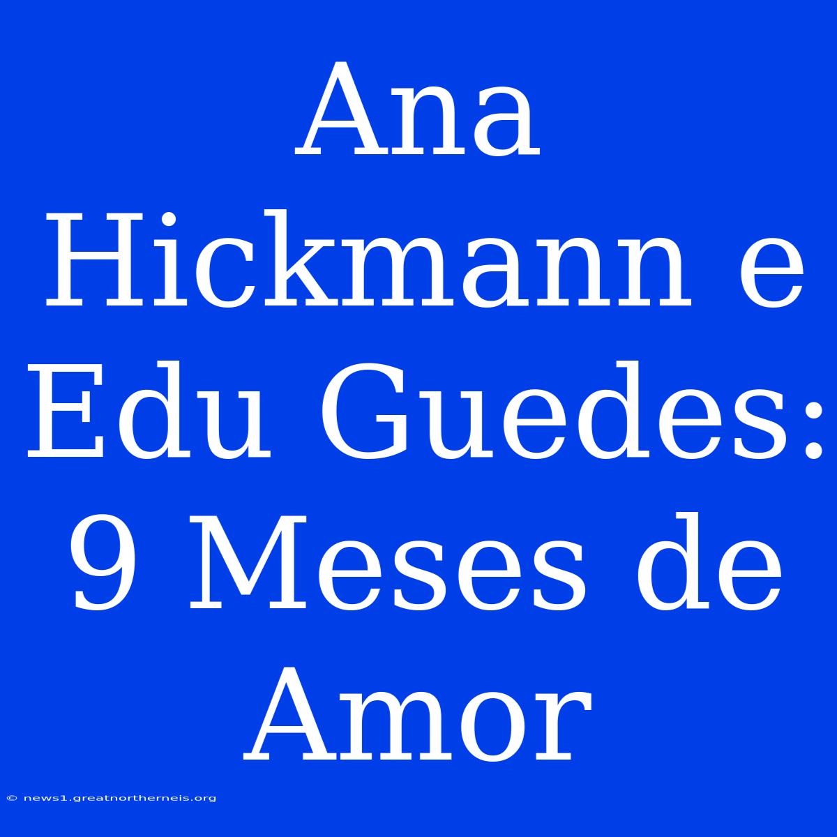 Ana Hickmann E Edu Guedes: 9 Meses De Amor