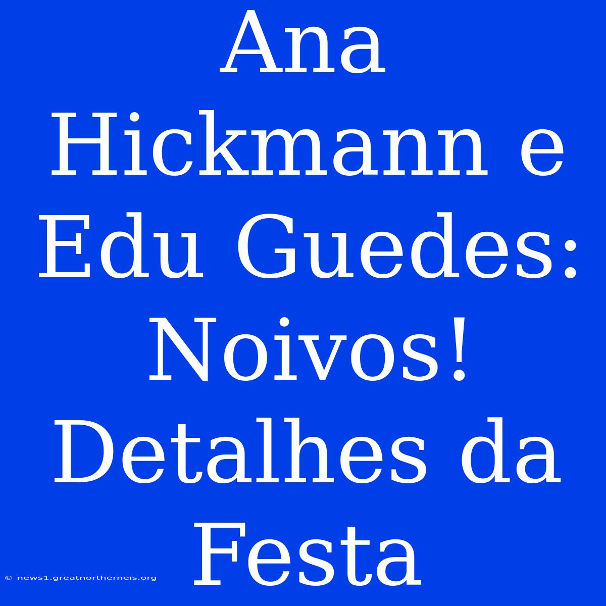 Ana Hickmann E Edu Guedes: Noivos! Detalhes Da Festa