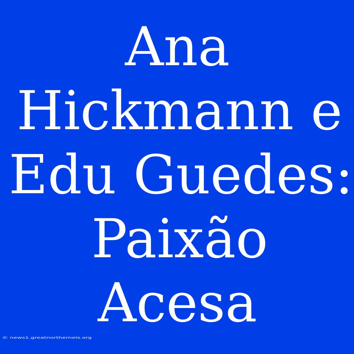 Ana Hickmann E Edu Guedes: Paixão Acesa