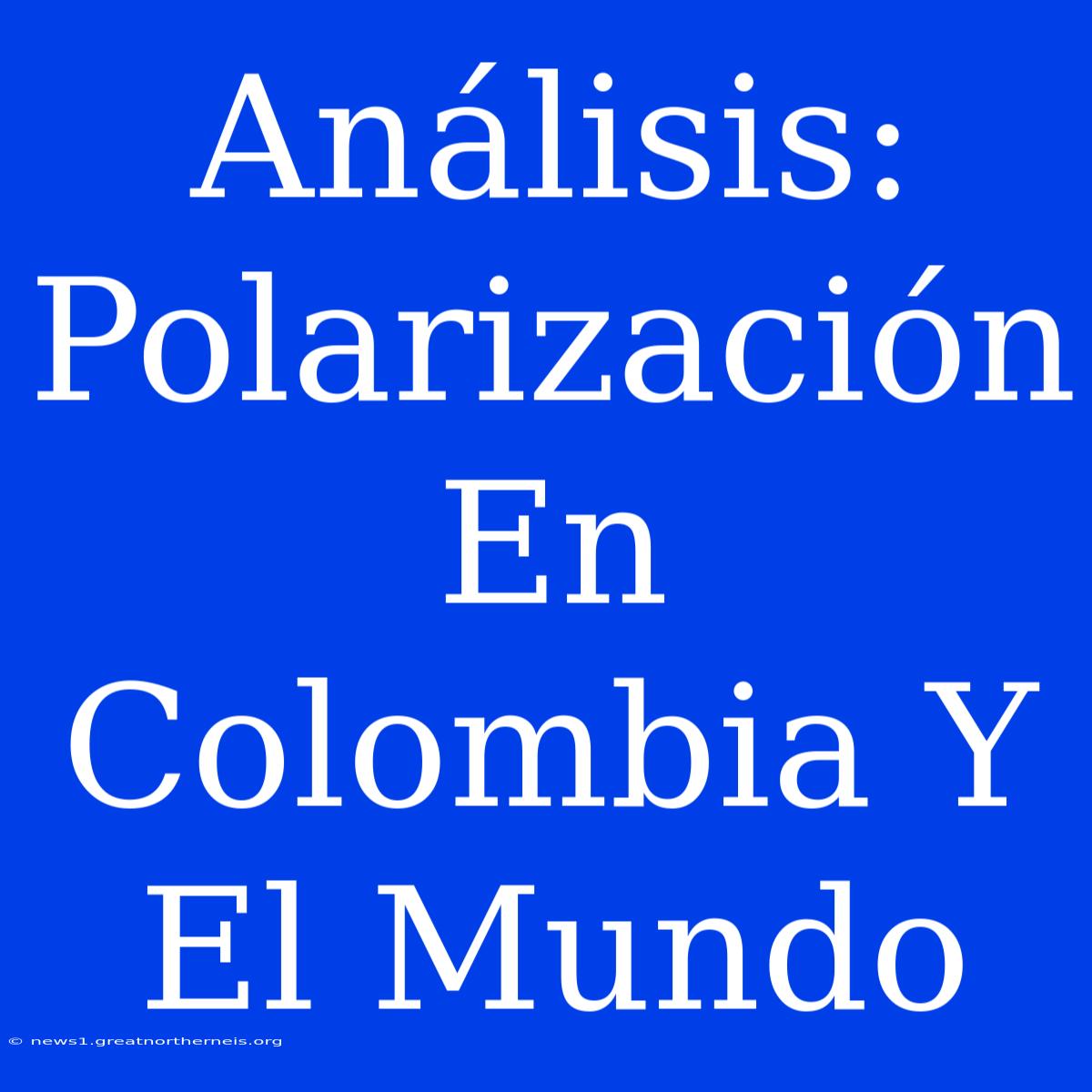 Análisis: Polarización En Colombia Y El Mundo