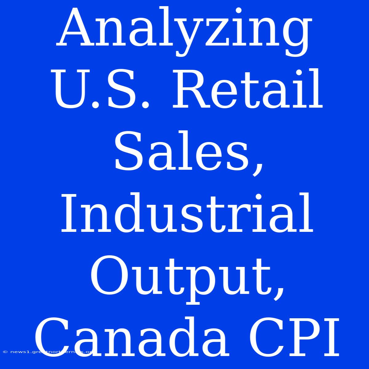 Analyzing U.S. Retail Sales, Industrial Output, Canada CPI