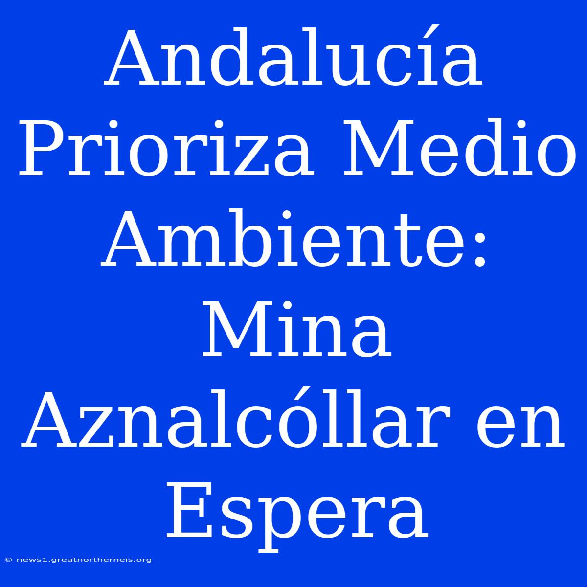 Andalucía Prioriza Medio Ambiente: Mina Aznalcóllar En Espera