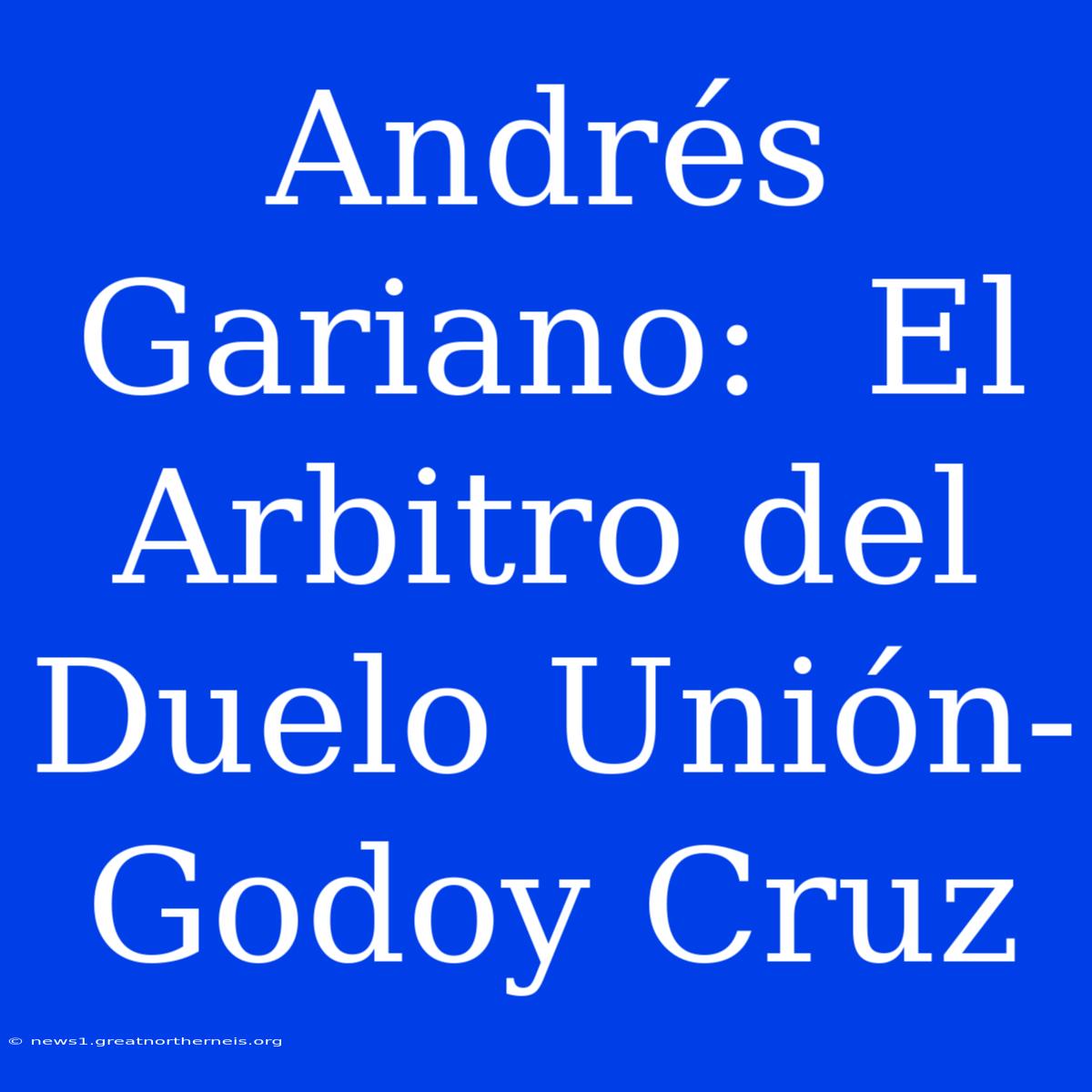 Andrés Gariano:  El Arbitro Del Duelo Unión-Godoy Cruz