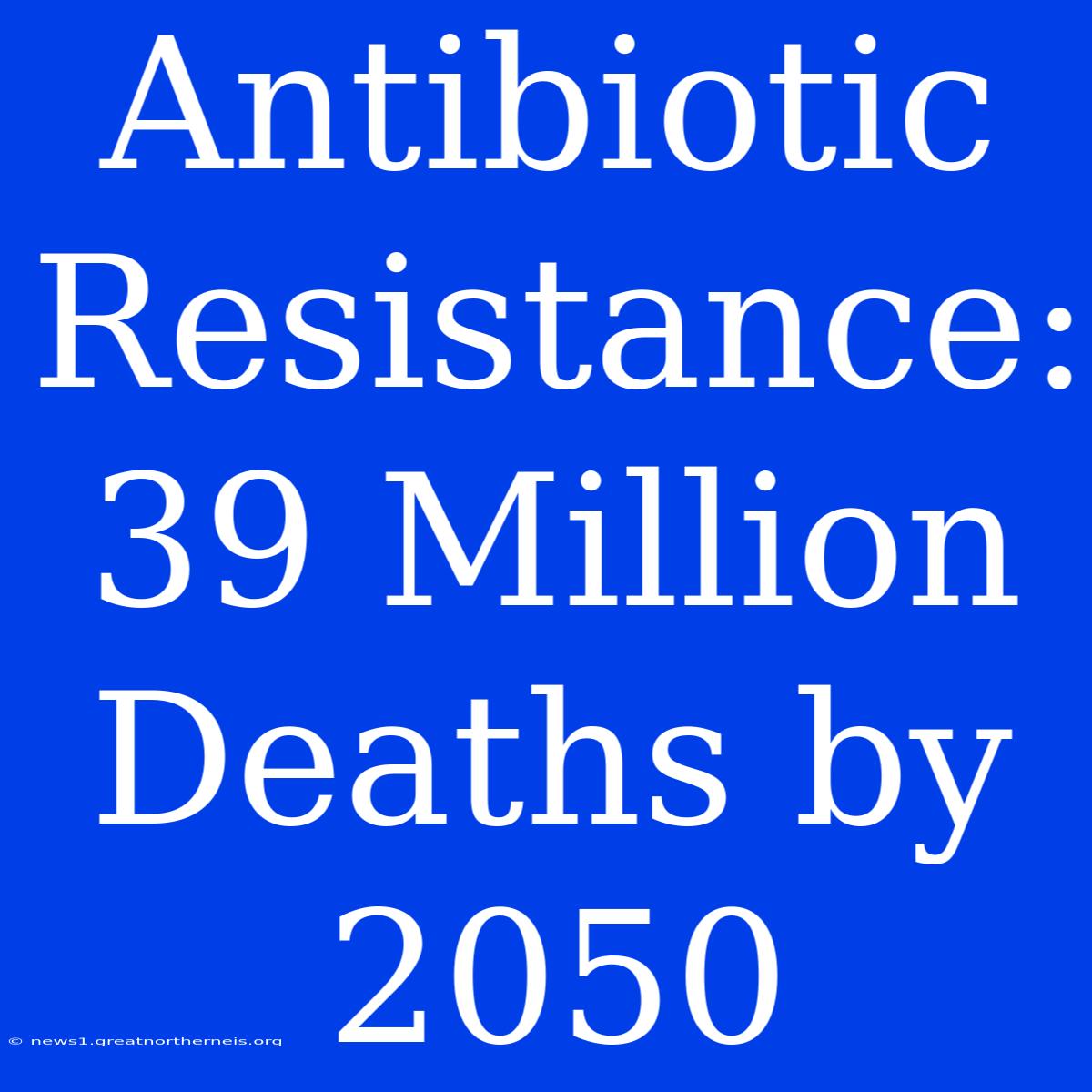 Antibiotic Resistance: 39 Million Deaths By 2050