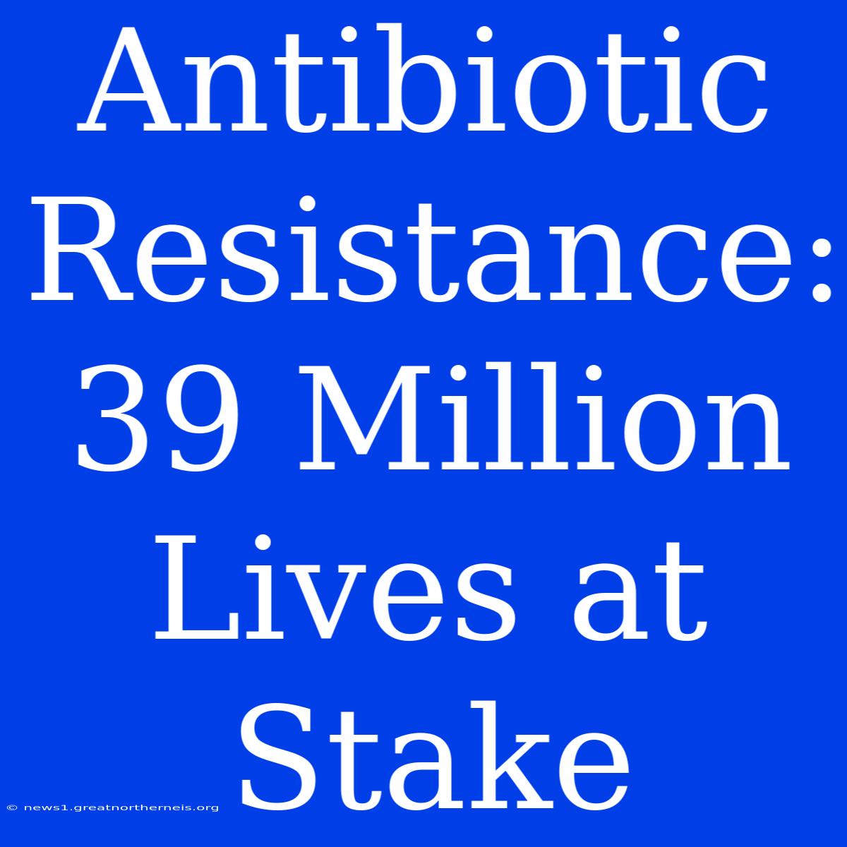 Antibiotic Resistance: 39 Million Lives At Stake