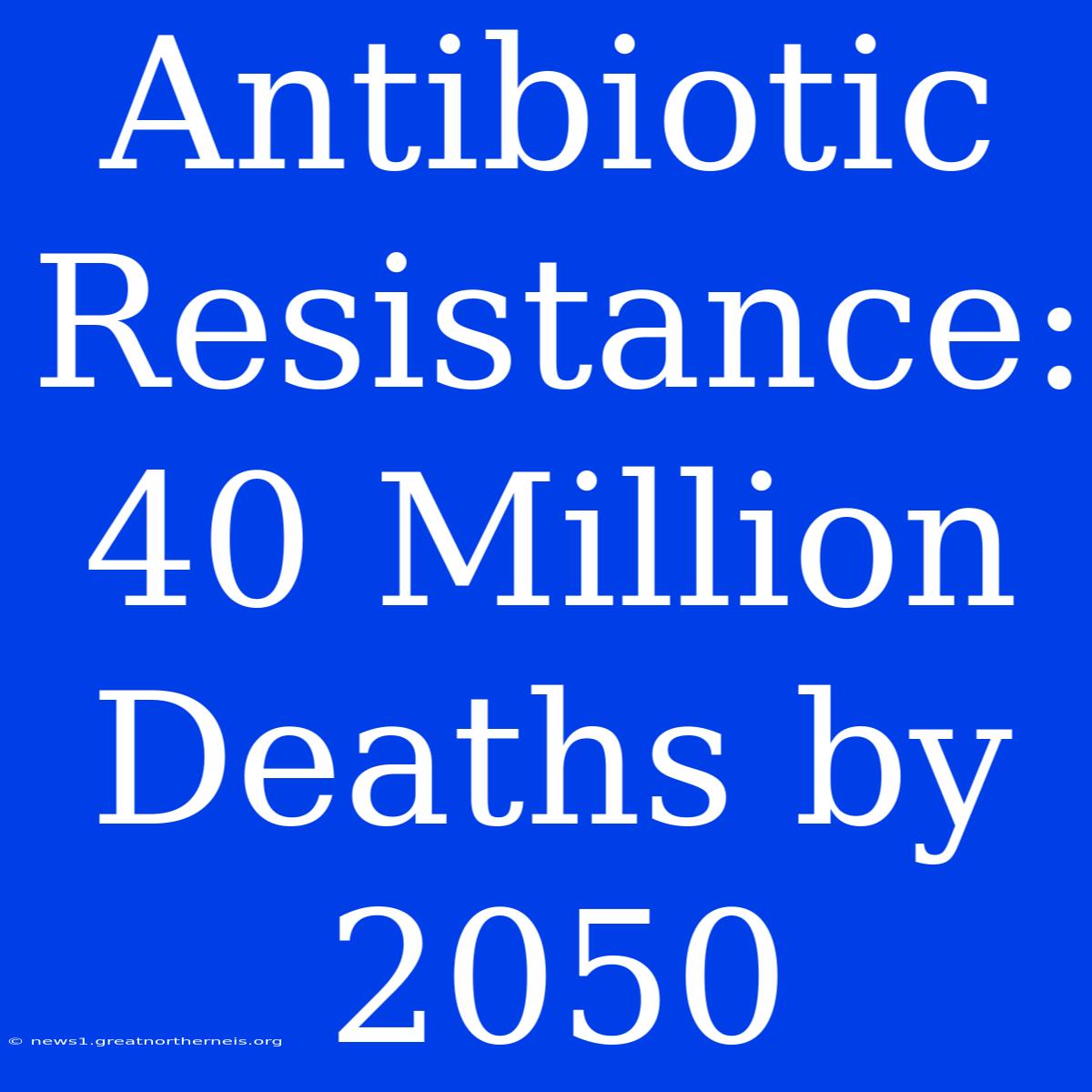 Antibiotic Resistance: 40 Million Deaths By 2050