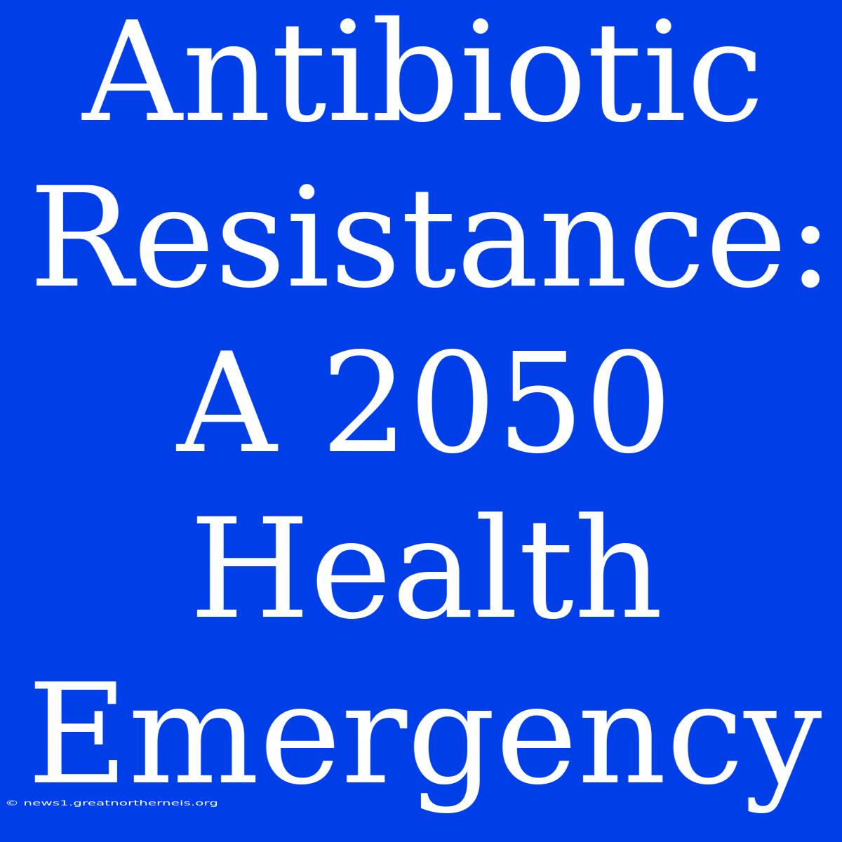 Antibiotic Resistance: A 2050 Health Emergency