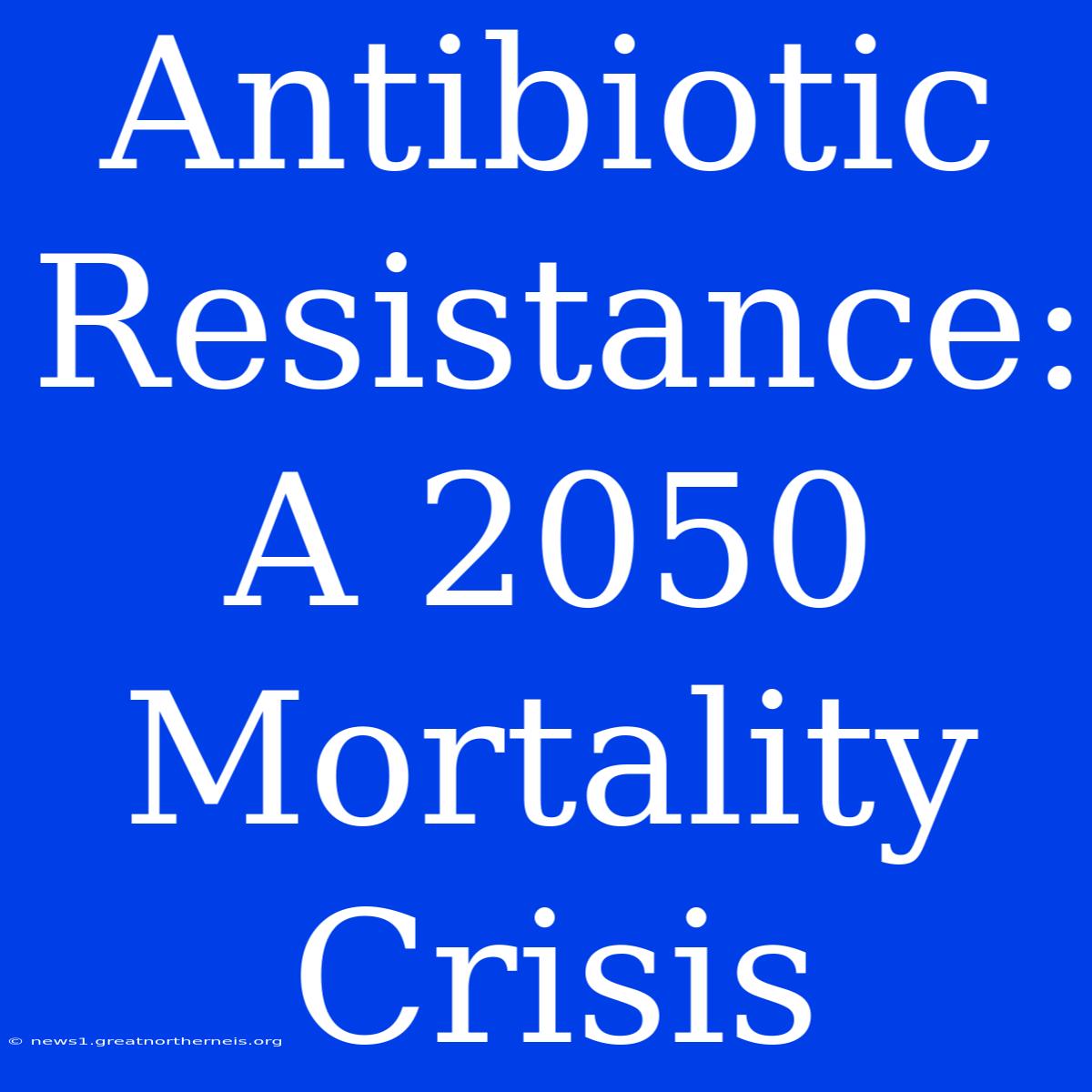 Antibiotic Resistance: A 2050 Mortality Crisis