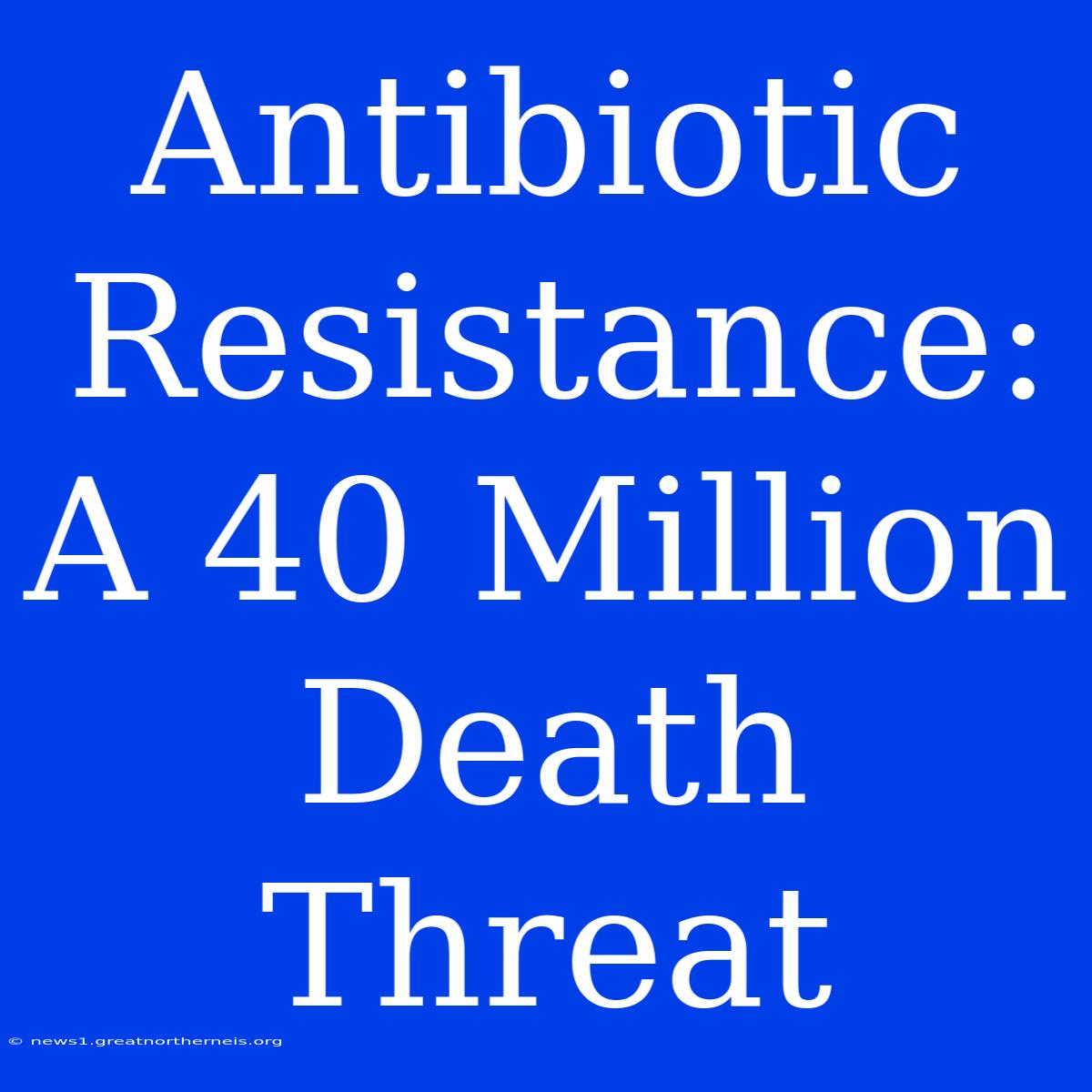 Antibiotic Resistance: A 40 Million Death Threat