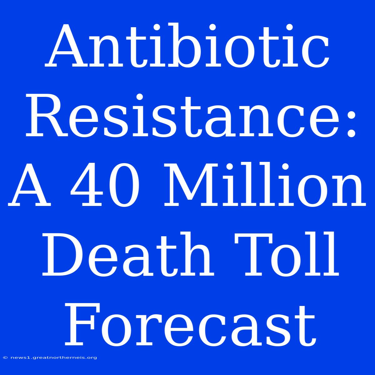 Antibiotic Resistance: A 40 Million Death Toll Forecast