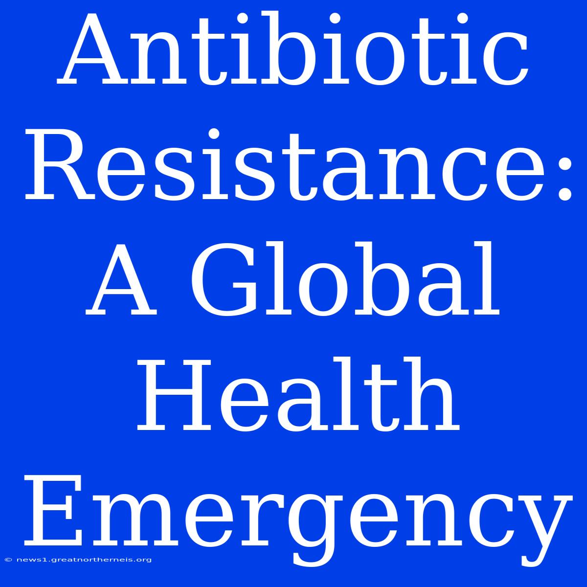 Antibiotic Resistance: A Global Health Emergency