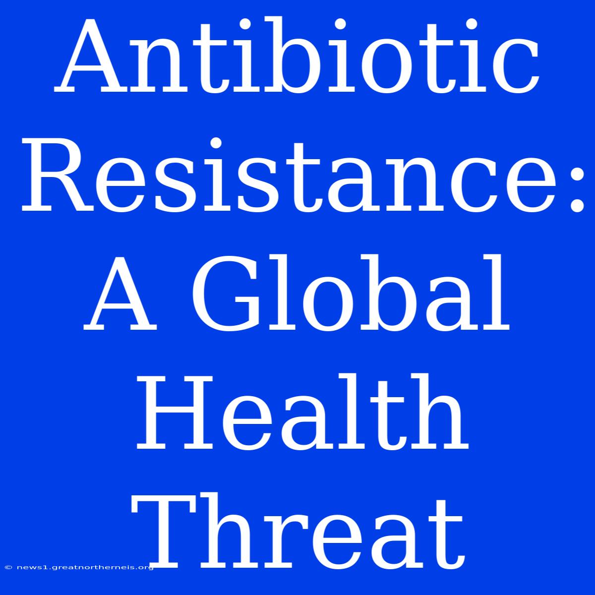 Antibiotic Resistance: A Global Health Threat