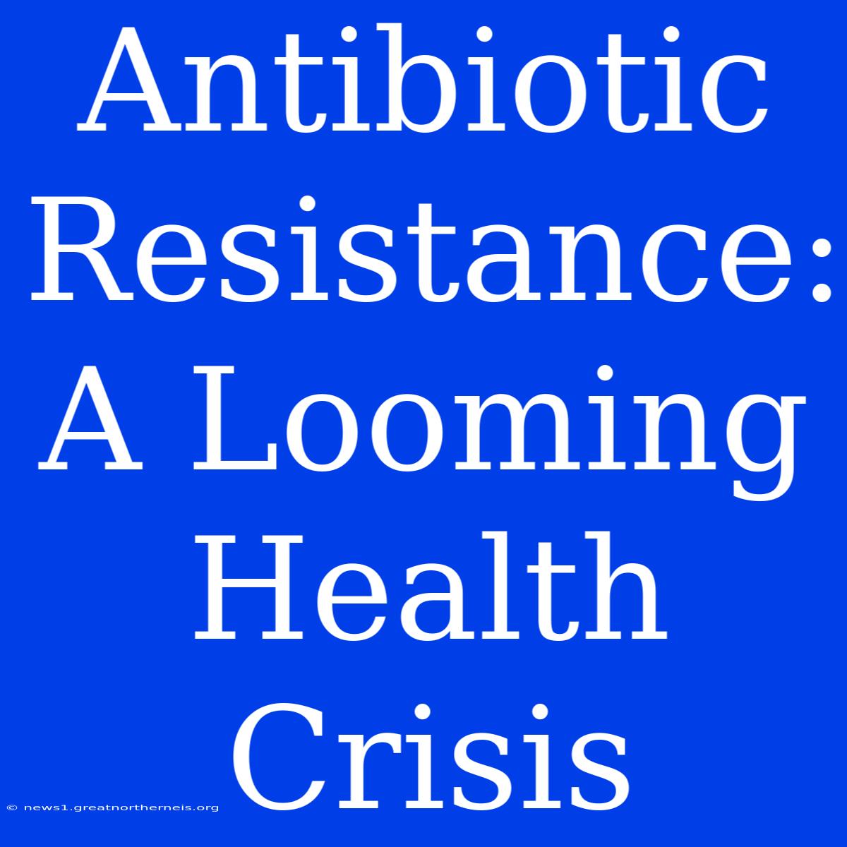 Antibiotic Resistance: A Looming Health Crisis