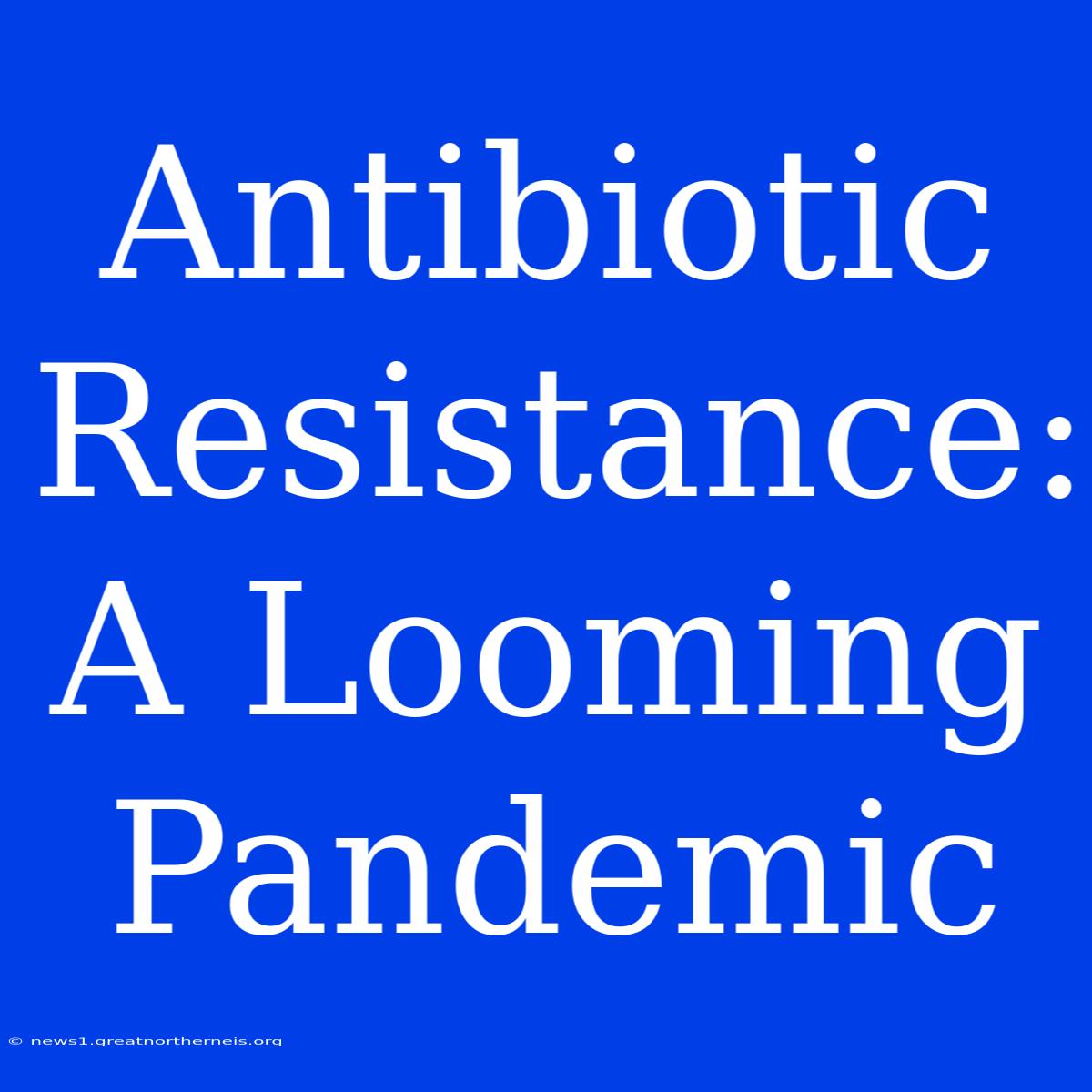 Antibiotic Resistance: A Looming Pandemic