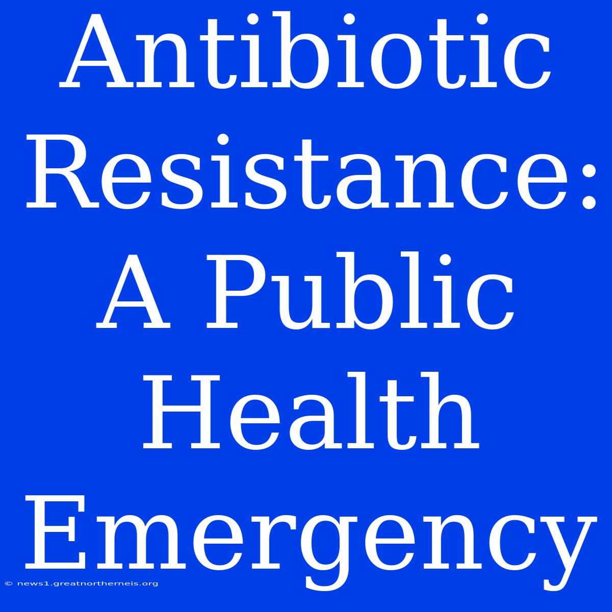 Antibiotic Resistance: A Public Health Emergency