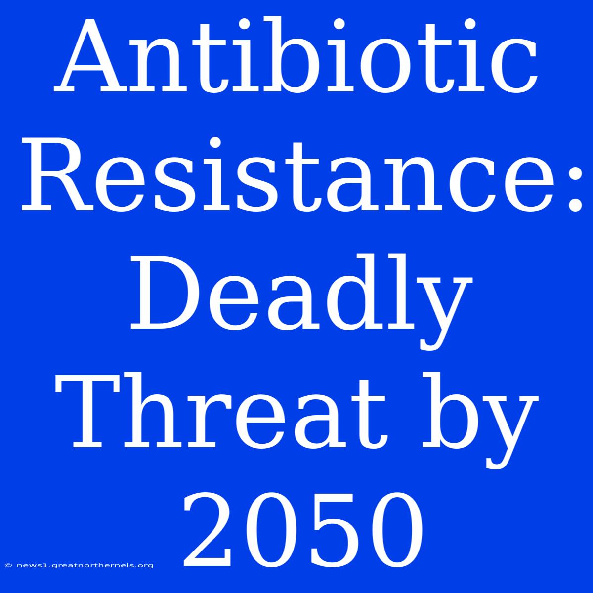 Antibiotic Resistance:  Deadly Threat By 2050