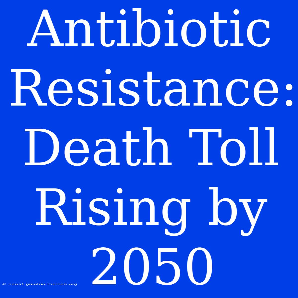 Antibiotic Resistance: Death Toll Rising By 2050