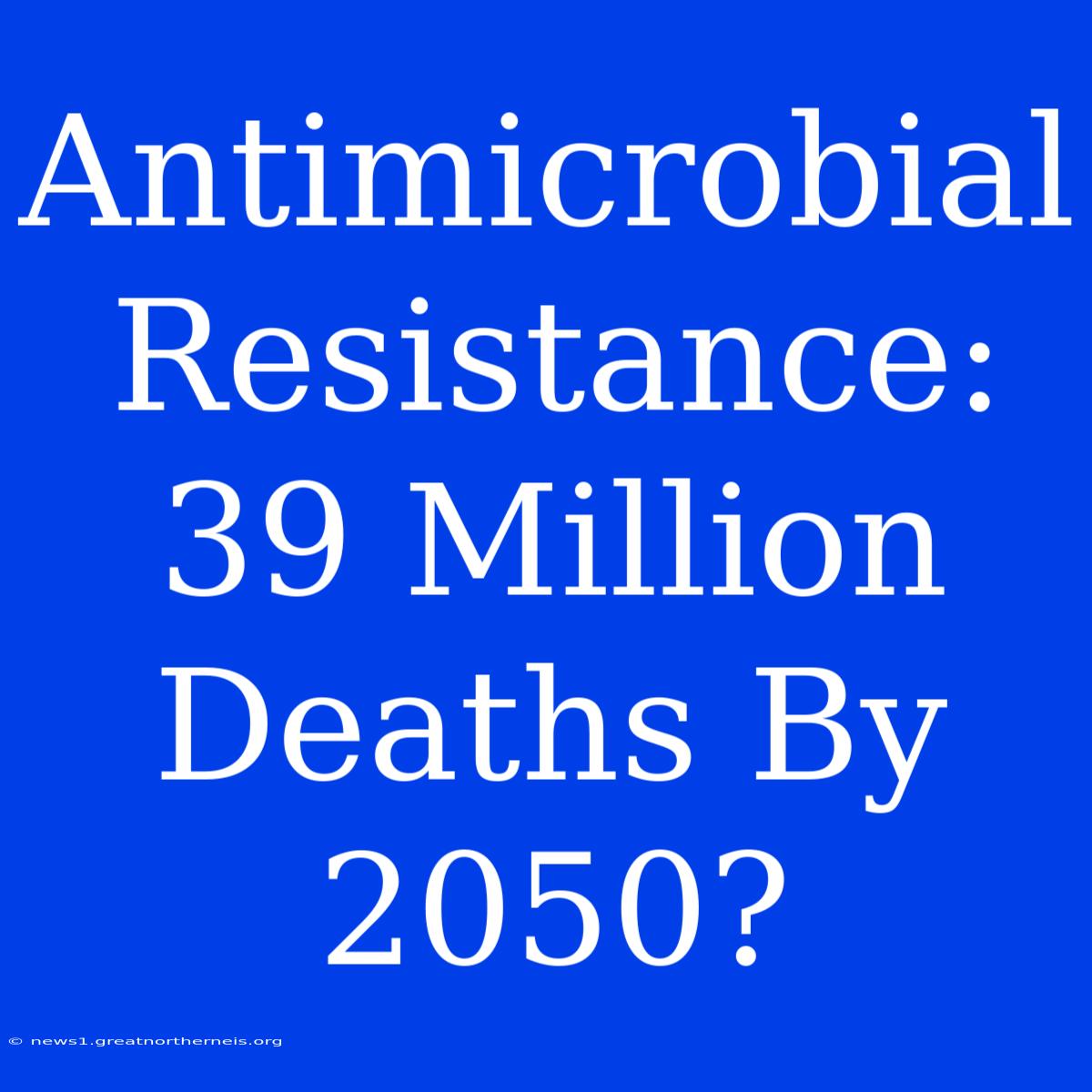 Antimicrobial Resistance: 39 Million Deaths By 2050?