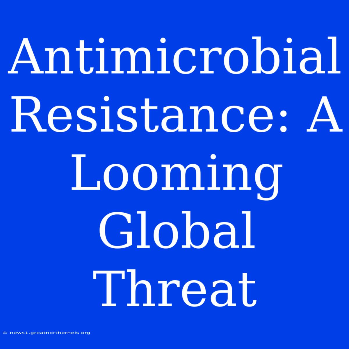 Antimicrobial Resistance: A Looming Global Threat