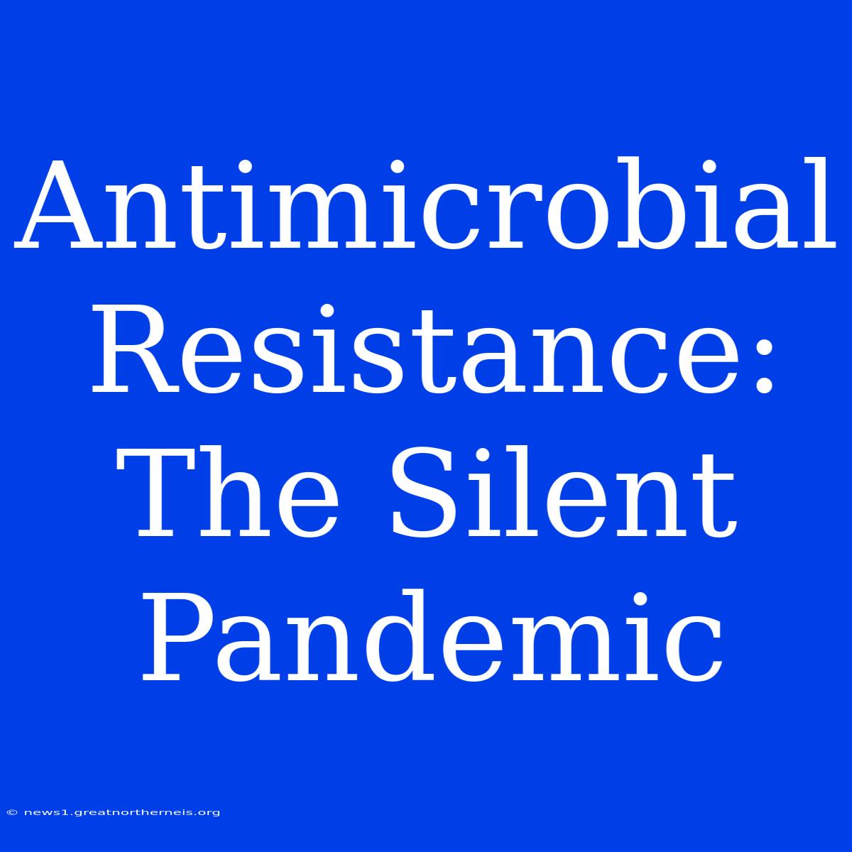 Antimicrobial Resistance: The Silent Pandemic