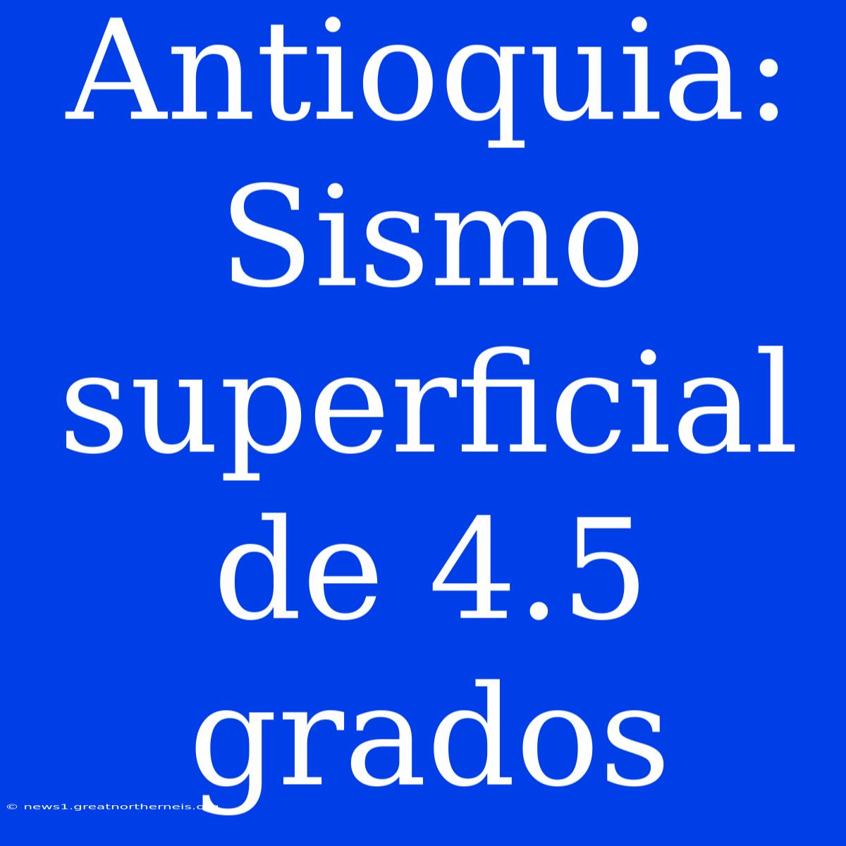 Antioquia: Sismo Superficial De 4.5 Grados