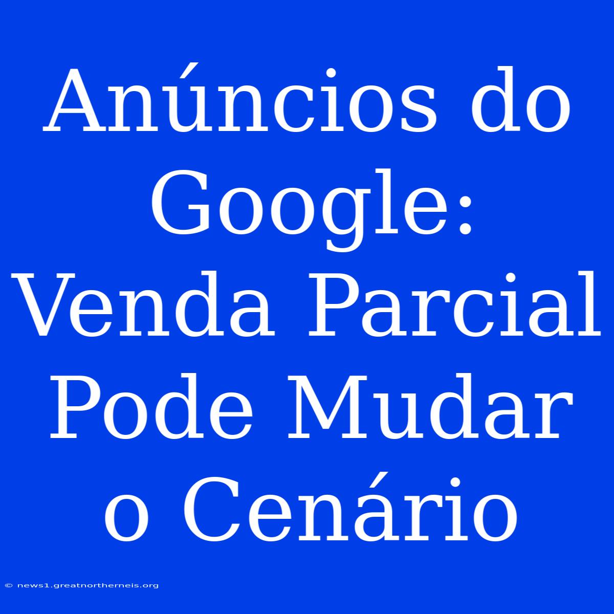 Anúncios Do Google: Venda Parcial Pode Mudar O Cenário