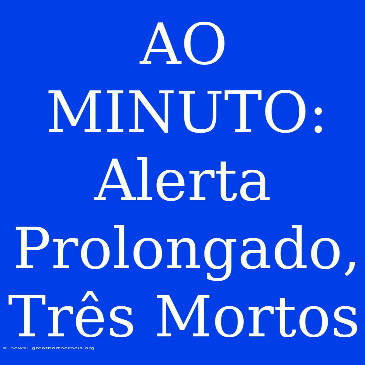 AO MINUTO: Alerta Prolongado, Três Mortos