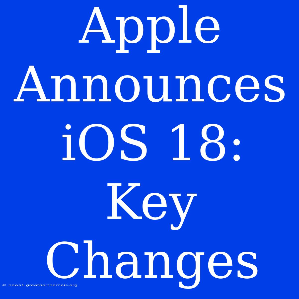 Apple Announces IOS 18: Key Changes