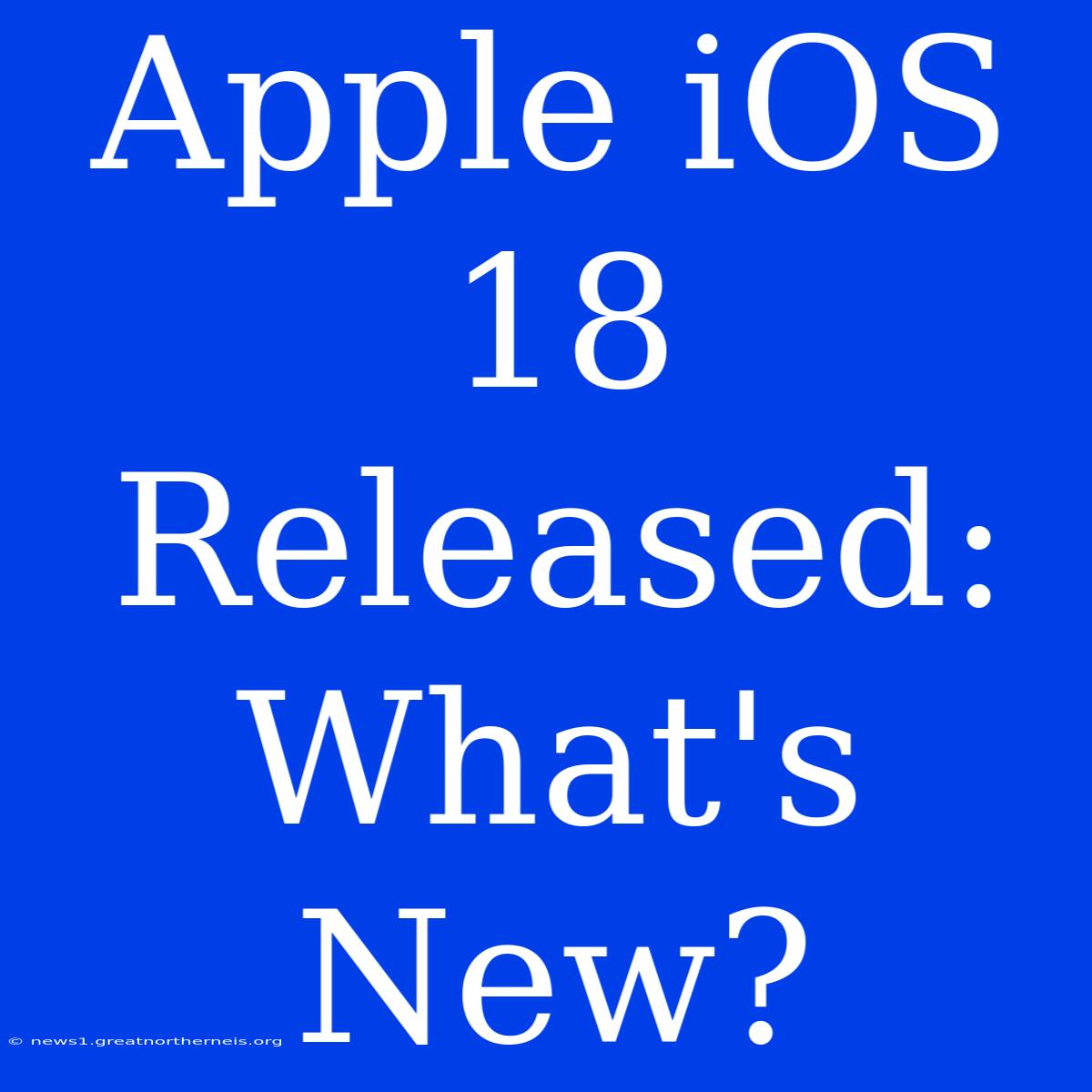 Apple IOS 18 Released: What's New?