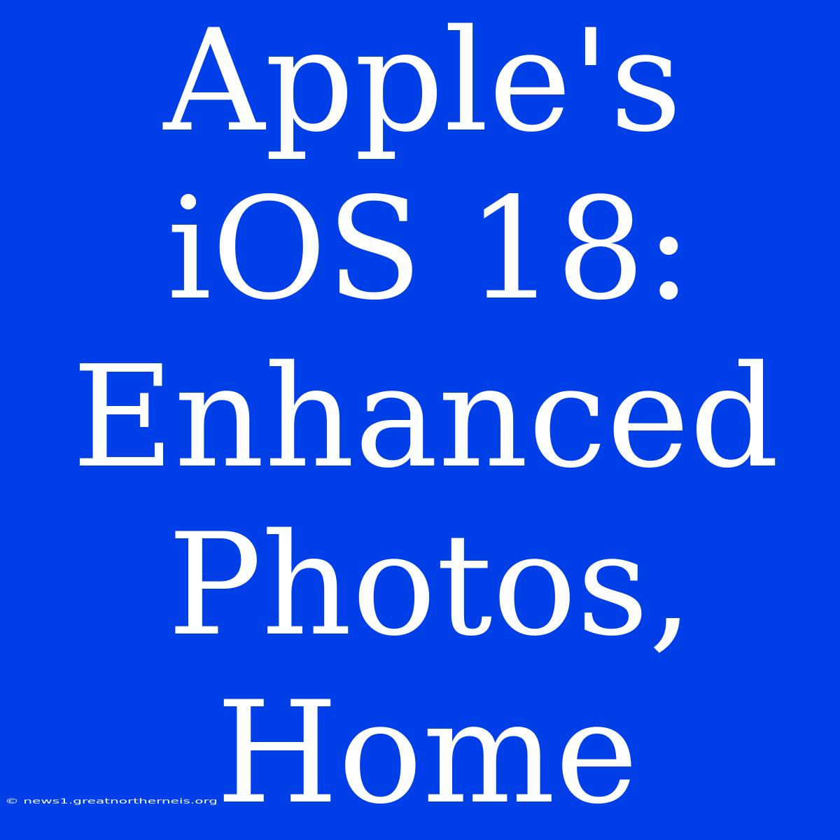 Apple's IOS 18: Enhanced Photos, Home