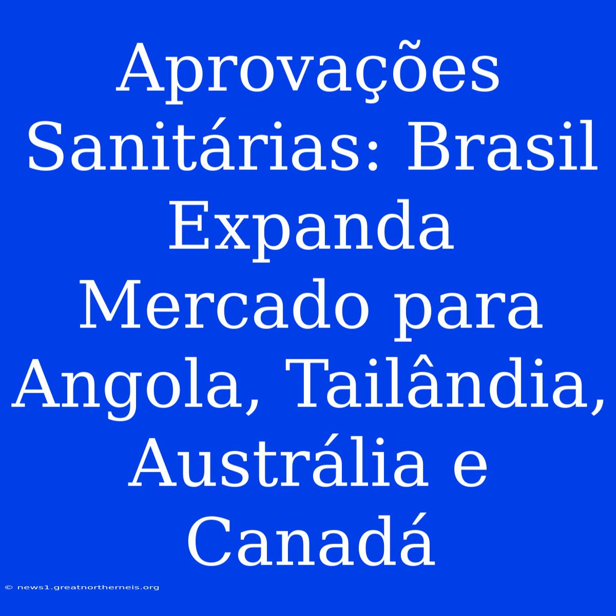 Aprovações Sanitárias: Brasil Expanda Mercado Para Angola, Tailândia, Austrália E Canadá